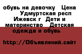 обувь на девочку › Цена ­ 500 - Удмуртская респ., Ижевск г. Дети и материнство » Детская одежда и обувь   